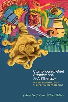 Complicated Grief, Attachment, and Art Therapy: Theory, Treatment, and 14 Ready-To-Use Protocols, Paperback/Briana Macwilliam