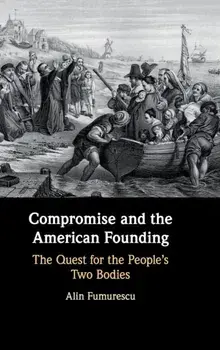Compromise and the American Founding. The Quest for the People's Two Bodies, Hardback/Alin Fumurescu