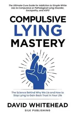 Compulsive Lying Mastery: The Science Behind Why We Lie and How to Stop Lying to Gain Back Trust in Your Life: Cure Guide for White Lies, Compul - David Whitehead