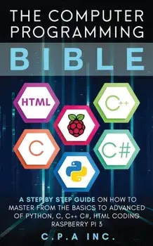 Computer Programming Bible: A Step by Step Guide On How To Master From The Basics to Advanced of Python, C, C++, C#, HTML Coding Raspberry Pi3, Paperback/C. P. a. Inc