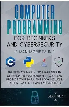 Computer Programming for Beginners and Cybersecurity: 4 MANUSCRIPTS IN 1: The Ultimate Manual to Learn step by step How to Professionally Code and Pro - Alan Grid