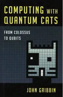 Computing with Quantum Cats: From Colossus to Qubits - John Gribbin