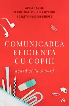 Comunicarea eficienta cu copiii. Acasa si la scoala/Adele Faber, Elaine Mazlish, Lisa Nyberg, Rosalyn Anstine Templeton