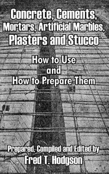 Concrete, Cements, Mortars, Artificial Marbles, Plasters and Stucco: How to Use and How to Prepare Them, Paperback/Fred T. Hodgson