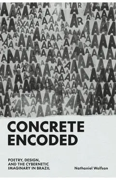 Concrete Encoded: Poetry, Design, and the Cybernetic Imaginary in Brazil - Nathaniel Wolfson