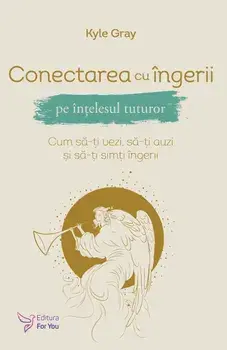 Conectarea cu ingerii pe intelesul tuturor. Cum sa-ti vezi, sa-ti auzi si sa-ti simti ingerii/Gray Kyle
