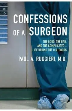 Confessions of a Surgeon: The Good, the Bad, and the Complicated...Life Behind the O.R. Doors - Paul A. Ruggieri