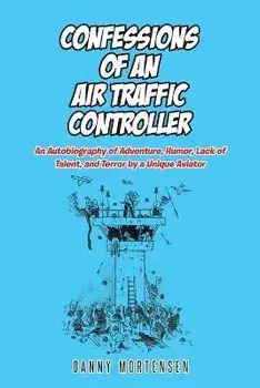 Confessions of an Air Traffic Controller: An Autobiography of Adventure, Humor, Lack of Talent, and Terror by a Unique Aviator, Paperback/Danny Mortensen