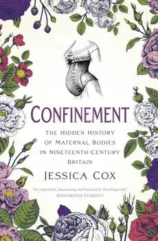 Confinement. The Hidden History of Maternal Bodies in Nineteenth-Century Britain, Hardback/Jessica Cox