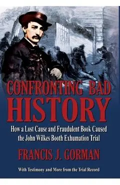 Confronting Bad History -- How a Lost Cause and Fraudulent Book Caused the John Wilkes Booth Exhumation Trial - Francis Gorman
