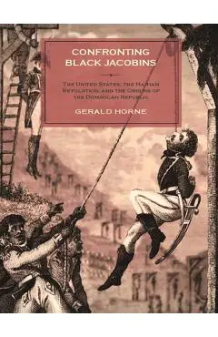 Confronting Black Jacobins: The U.S., the Haitian Revolution, and the Origins of the Dominican Republic - Gerald Horne