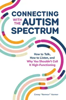 Connecting with the Autism Spectrum: How to Talk, How to Listen, and Why You Shouldn't Call It High-Functioning/Casey remrov Vormer