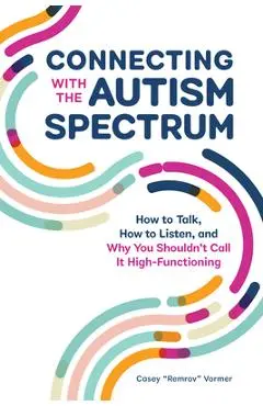 Connecting with the Autism Spectrum: How to Talk, How to Listen, and Why You Shouldn't Call It High-Functioning - Casey Remrov Vormer