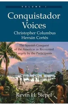 Conquistador Voices (vol I): The Spanish Conquest of the Americas as Recounted Largely by the Participants - Kevin H. Siepel