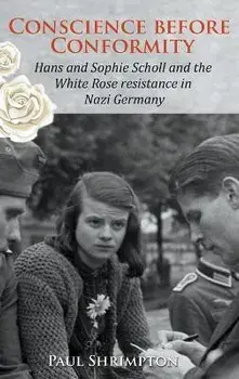 Conscience before Conformity: Hans and Sophie Scholl and the White Rose resistance in Nazi Germany, Hardcover/Paul Shrimpton