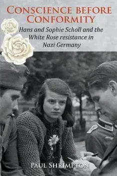 Conscience before Conformity: Hans and Sophie Scholl and the White Rose resistance in Nazi Germany, Paperback/Paul Shrimpton
