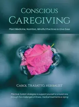 Conscious Caregiving: Plant Medicine, Nutrition, Mindful Practices to Give Ease, Hardcover/Carol Trasatto