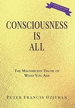 Consciousness Is All: The Magnificent Truth of What You Are, Hardcover/Peter Francis Dziuban