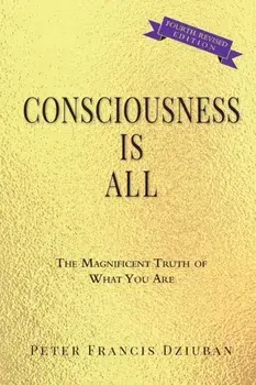 Consciousness Is All: The Magnificent Truth of What You Are, Paperback/Peter Francis Dziuban
