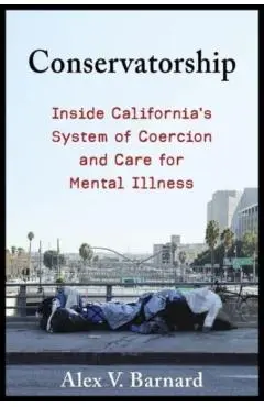 Conservatorship: Inside California's System of Coercion and Care for Mental Illness - Alex V. Barnard