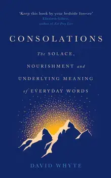 Consolations. The Solace, Nourishment and Underlying Meaning of Everyday Words, Hardback/David Whyte