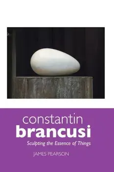 Constantin Brancusi: Sculpting the Essence of Things, Paperback (5th Ed.)/James Pearson