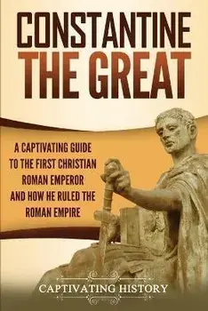 Constantine the Great: A Captivating Guide to the First Christian Roman Emperor and How He Ruled the Roman Empire, Paperback/Captivating History