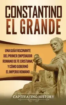Constantino el Grande: Una guía fascinante del primer emperador romano de fe cristiana, y cómo gobernó el Imperio romano/Captivating History