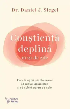 Constienta deplina in 21 de zile. Cum te ajuta mindfulnessul sa reduci anxietatea si sa cultivi starea de calm/Daniel J. Siegel