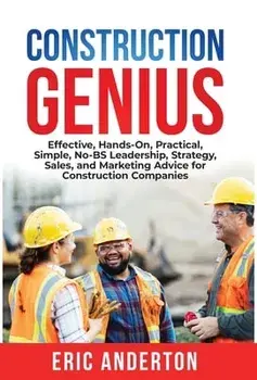 Construction Genius: Effective, Hands-On, Practical, Simple, No-BS Leadership, Strategy, Sales, and Marketing Advice for Construction Compa, Hardcover/Eric Anderton