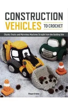 Construction Vehicles to Crochet: A Dozen Chunky Trucks and Mechanical Marvels Straight from the Building Site - Megan Kreiner