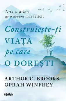 Construieste-ti viata pe care o doresti. Arta si stiinta de a deveni mai fericit/Arthur C. Brooks, Oprah Winfrey