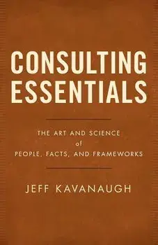 Consulting Essentials: The Art and Science of People, Facts, and Frameworks, Paperback/Jeff Kavanaugh
