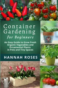 CONTAINER GARDENING for Beginners: An Easy Guide to Grow Fresh Organic Vegetables and Ornamental Plants in Pots and Tiny Spaces/***