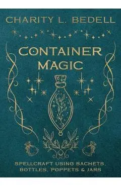 Container Magic: Spellcraft Using Sachets, Bottles, Poppets & Jars - Charity L. Bedell