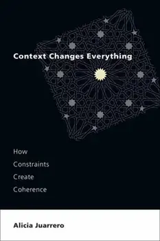 Context Changes Everything. How Constraints Create Coherence, Paperback/Alicia Juarrero
