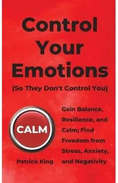Control Your Emotions: Gain Balance, Resilience, and Calm; Find Freedom from Stress, Anxiety, and Negativity - Patrick King