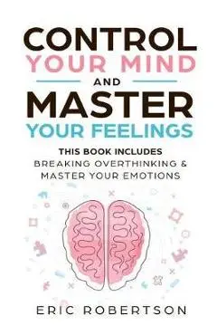 Control Your Mind and Master Your Feelings: This Book Includes - Break Overthinking & Master Your Emotions - Eric Robertson