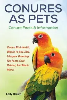 Conures as Pets: Conure Bird Health, Where To Buy, Diet, Lifespan, Breeding, Fun Facts, Care, Habitat, And Much More! Conure Facts & In, Paperback/Lolly Brown