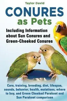 Conures as Pets: Including Information about Sun Conures and Green-Cheeked Conures: Care, training, breeding, diet, lifespan, sounds, b/Taylor David