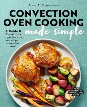 Convection Oven Cooking Made Simple: A Guide and Cookbook to Get the Most Out of Your Convection Oven, Paperback/Janet A. Zimmerman
