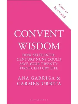 Convent Wisdom. How Sixteenth-Century Nuns Could Save Your Twenty-First-Century Life, Hardback/Carmen Urbita