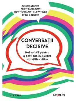Conversatii decisive. Noi solutii pentru a gestiona cu succes situatiile critice/Joseph Grenny, Kerry Patterson, Ron McMillan, Al Switzler, Emily Gregory