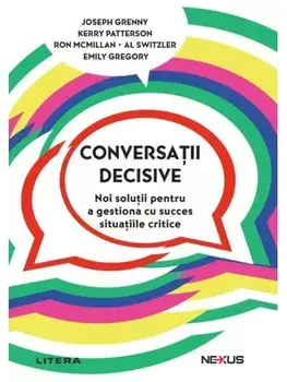 Conversatii decisive. Noi solutii pentru a gestiona cu succes situatiile critice/Joseph Grenny, Kerry Patterson, Ron McMillan, Al Switzler, Emily Gregory