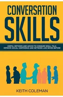 Conversation Skills: Useful Methods and Advice to Conquer Small Talk, Improve Social Confidence and Network Like Never Before - Keith Coleman