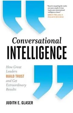Conversational Intelligence: How Great Leaders Build Trust and Get Extraordinary Results - Judith E. Glaser
