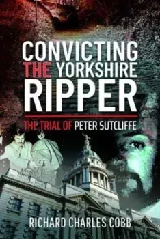 Convicting the Yorkshire Ripper. The Trial of Peter Sutcliffe, Hardback/Richard Charles Cobb