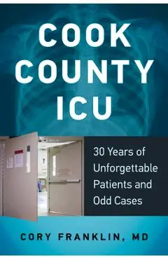 Cook County ICU: 30 Years of Unforgettable Patients and Odd Cases - Cory Franklin
