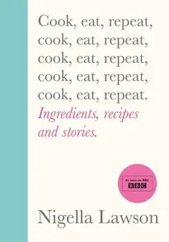 Cook, Eat, Repeat. Ingredients, recipes and stories., Hardback/Nigella Lawson