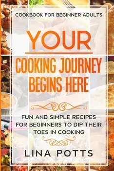 Cookbook For Beginners Adults: YOUR COOKING JOURNEY BEINGS HERE - Fun and Simple Recipes for Beginners To Dip Your Toes in Cooking!/Lina Potts